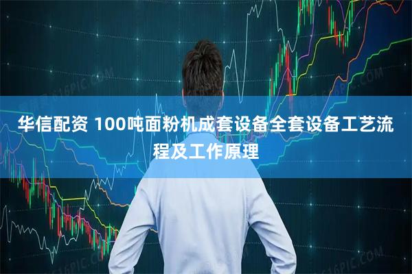 华信配资 100吨面粉机成套设备全套设备工艺流程及工作原理