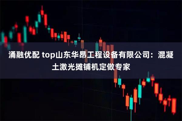涌融优配 top山东华昂工程设备有限公司：混凝土激光摊铺机定做专家