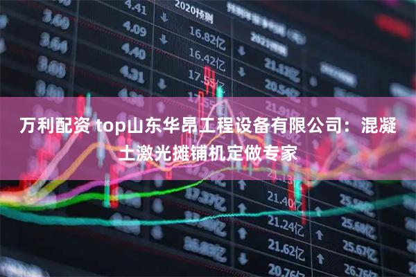 万利配资 top山东华昂工程设备有限公司：混凝土激光摊铺机定做专家