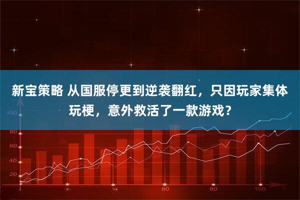 新宝策略 从国服停更到逆袭翻红，只因玩家集体玩梗，意外救活了一款游戏？