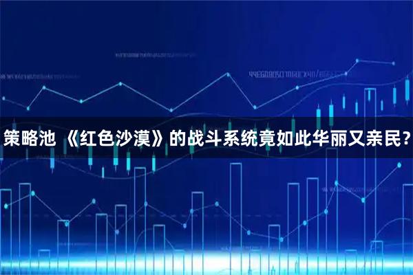 策略池 《红色沙漠》的战斗系统竟如此华丽又亲民？