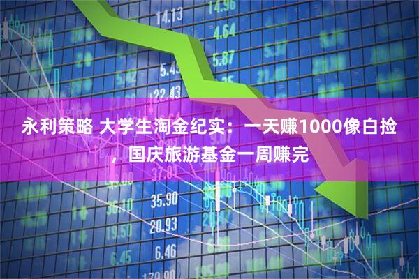 永利策略 大学生淘金纪实：一天赚1000像白捡，国庆旅游基金一周赚完