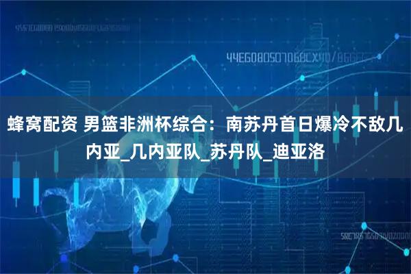 蜂窝配资 男篮非洲杯综合:南苏丹首日爆冷不敌几内亚_几内亚队_苏丹队_迪亚洛