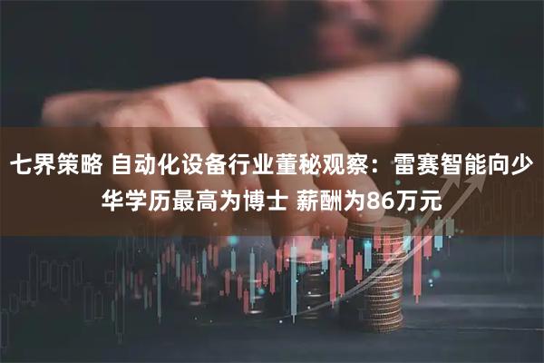 七界策略 自动化设备行业董秘观察：雷赛智能向少华学历最高为博士 薪酬为86万元