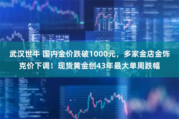 武汉世牛 国内金价跌破1000元，多家金店金饰克价下调！现货黄金创43年最大单周跌幅