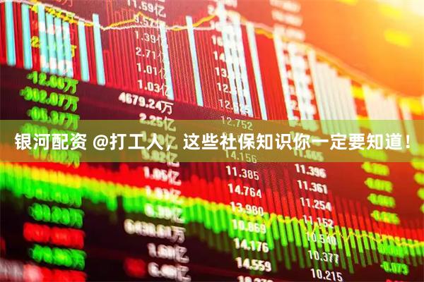 银河配资 @打工人,这些社保知识你一定要知道!