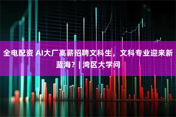 全电配资 AI大厂高薪招聘文科生,文科专业迎来新蓝海?| 湾区大学问