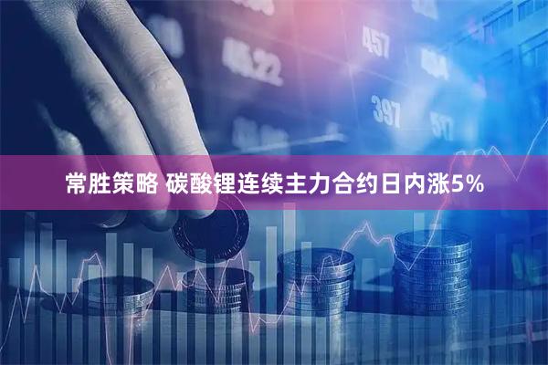 常胜策略 碳酸锂连续主力合约日内涨5%