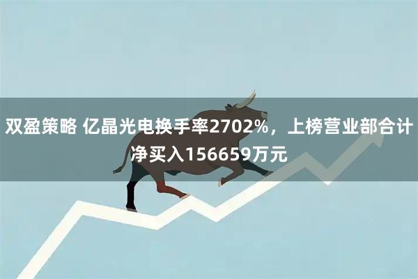 双盈策略 亿晶光电换手率2702%,上榜营业部合计净买入156659万元