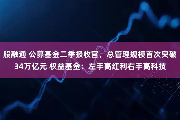 股融通 公募基金二季报收官,总管理规模首次突破34万亿元 权益基金:左手高红利右手高科技