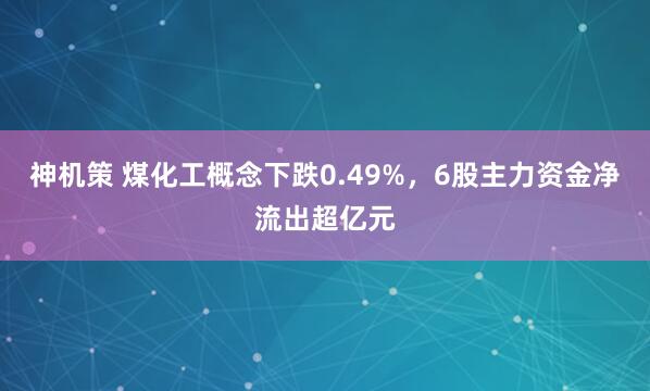 神机策 煤化工概念下跌0.49%，6股主力资金净流出超亿元