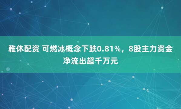 雅休配资 可燃冰概念下跌0.81%，8股主力资金净流出超千万元