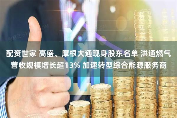 配资世家 高盛、摩根大通现身股东名单 洪通燃气营收规模增长超13% 加速转型综合能源服务商