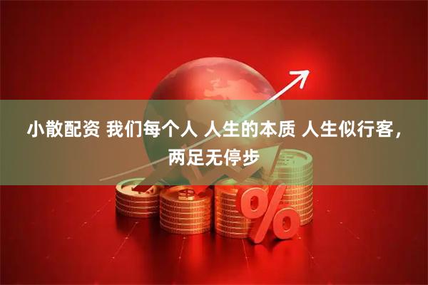 小散配资 我们每个人 人生的本质 人生似行客，两足无停步