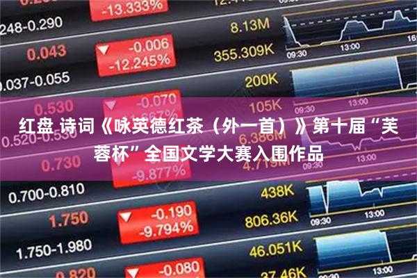 红盘 诗词《咏英德红茶（外一首）》第十届“芙蓉杯”全国文学大赛入围作品
