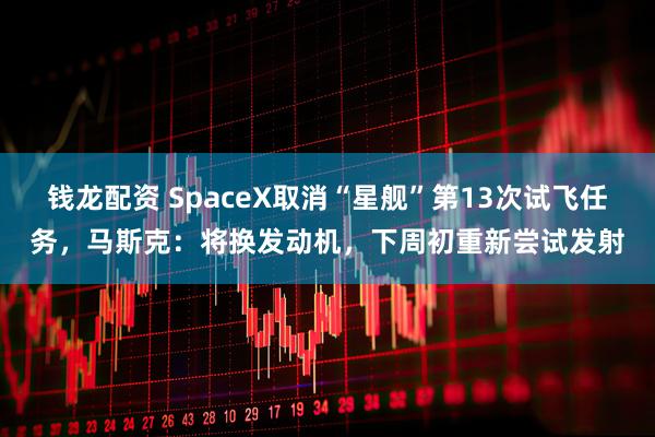 钱龙配资 SpaceX取消“星舰”第13次试飞任务，马斯克：将换发动机，下周初重新尝试发射