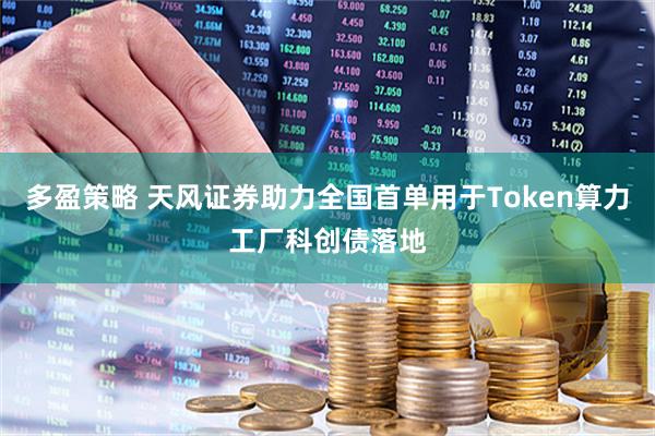 多盈策略 天风证券助力全国首单用于Token算力工厂科创债落地