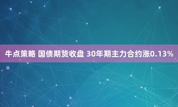 牛点策略 国债期货收盘 30年期主力合约涨0.13%