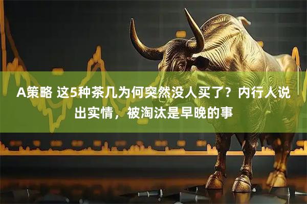 A策略 这5种茶几为何突然没人买了？内行人说出实情，被淘汰是早晚的事
