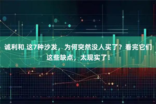 诚利和 这7种沙发，为何突然没人买了？看完它们这些缺点，太现实了！
