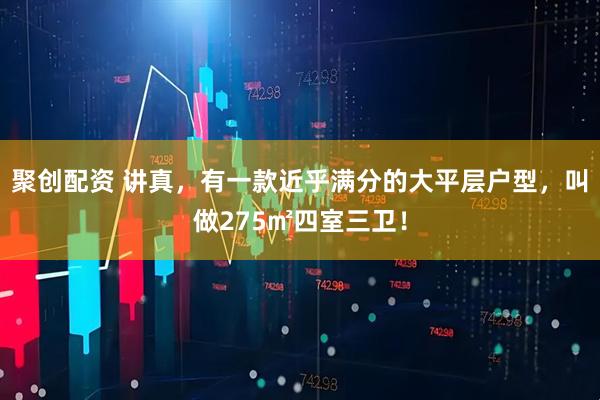 聚创配资 讲真，有一款近乎满分的大平层户型，叫做275㎡四室三卫！