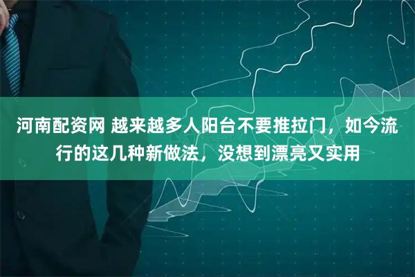 河南配资网 越来越多人阳台不要推拉门，如今流行的这几种新做法，没想到漂亮又实用