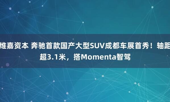 维嘉资本 奔驰首款国产大型SUV成都车展首秀！轴距超3.1米，搭Momenta智驾