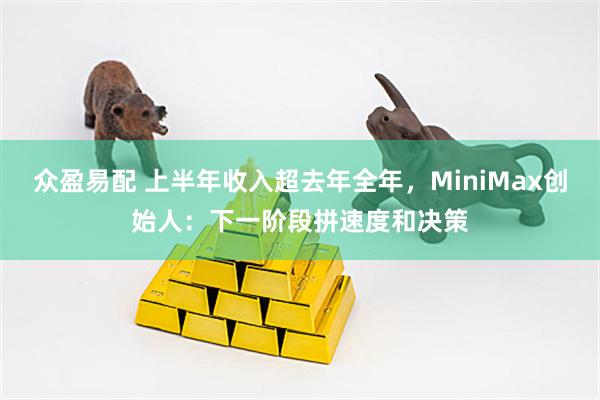 众盈易配 上半年收入超去年全年，MiniMax创始人：下一阶段拼速度和决策