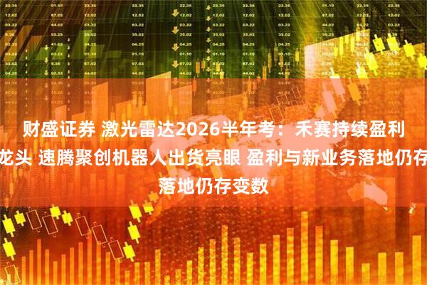 财盛证券 激光雷达2026半年考：禾赛持续盈利坐稳龙头 速腾聚创机器人出货亮眼 盈利与新业务落地仍存变数