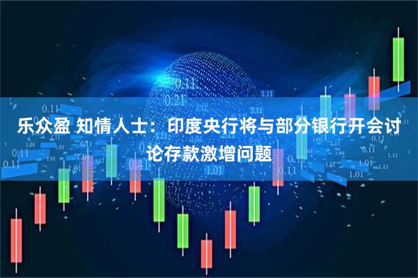 乐众盈 知情人士：印度央行将与部分银行开会讨论存款激增问题